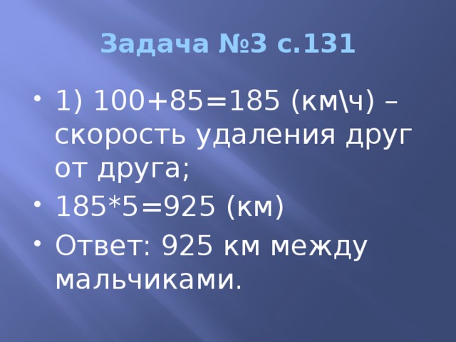 Задача №3 с.131 1) 100+85=185 (км\ч) – скорость удаления друг от друга; 185*5=925 (км) Ответ: 925 км между мальчиками.