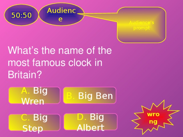 Audience 50:50 Audience’s prompt What’s the name of the most famous clock in Britain? A .  Big Wren B. Big Ben wrong D. Big Albert C. Big Step