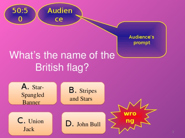 Audience 50:50 Audience’s prompt What’s the name of the British flag? A. Star-Spangled Banner  B .  Stripes and Stars  wrong C.  Union Jack  D .  John Bull