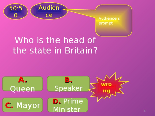 Audience 50:50 Audience’s prompt Who is the head of the state in Britain? wrong B .  Speaker A. Queen C .  Mayor D .  Prime Minister