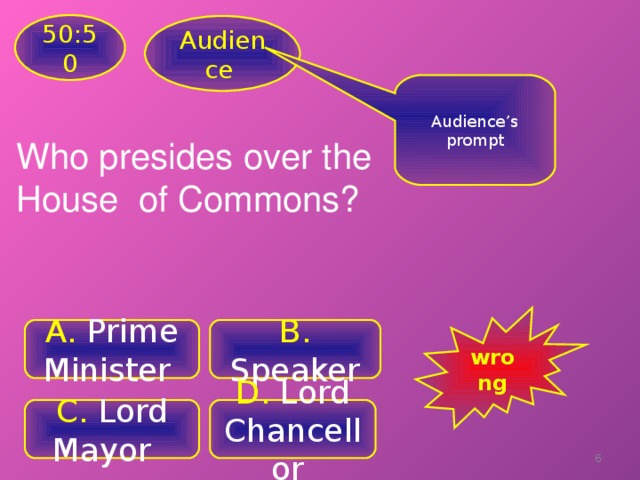 50:50 Audience Audience’s prompt Who presides over the House of Commons? wrong A .  Prime Minister B. Speaker C. Lord Mayor  D .  Lord Chancellor
