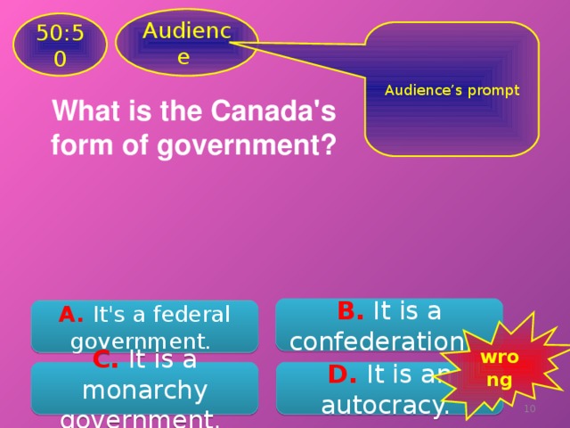 Audience 50:50 Audience’s prompt What is the Canada's form of government? B. It is a confederation.  A. It's a federal government.  wrong C. It is a monarchy government.  D. It is an autocracy.