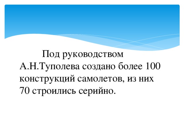 Под руководством А.Н.Туполева создано более 100 конструкций самолетов, из них 70 строились серийно.