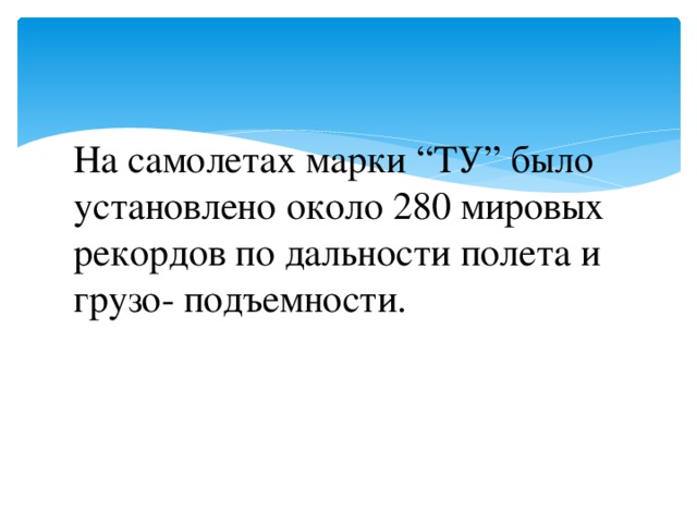 На самолетах марки “ТУ” было установлено около 280 мировых рекордов по дальности полета и грузо- подъемности.