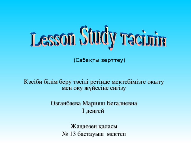 (Сабақты зерттеу) Кәсіби білім беру тәсілі ретінде мектебімізге оқыту мен оқу жүйесіне енгізу Озганбаева Марияш Бегалиевна І деңгей Жаңаөзен қаласы № 13 бастауыш мектеп