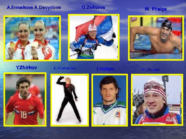 O.Zaitseva A.Ermakova  A.Davydova M. Phelps Y.Zhirkov E.Plushenko I.Volkov M. Chudov