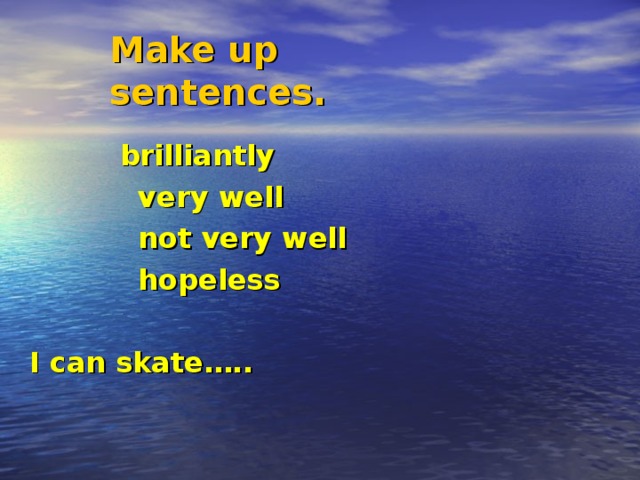 Make up sentences.  brilliantly  very well  not very well  hopeless  I can skate…..