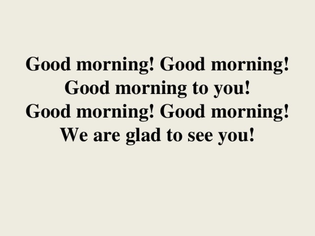 Good morning! Good morning!  Good morning to you!  Good morning! Good morning!  We are glad to see you!