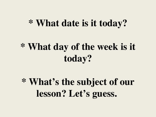 * What date is it today?   * What day of the week is it today?   * What’s the subject of our lesson? Let’s guess.