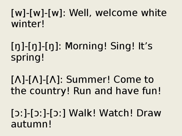 [w]-[w]-[w]: Well, welcome white winter!   [ŋ]-[ŋ]-[ŋ]: Morning! Sing! It’s spring!   [Ʌ]-[Ʌ]-[Ʌ]: Summer! Come to the country! Run and have fun!   [ͻ:]-[ͻ:]-[ͻ:] Walk! Watch! Draw autumn!
