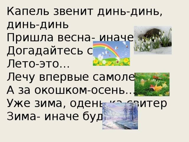 Капель звенит динь-динь, динь-динь  Пришла весна- иначе…  Догадайтесь сами  Лето-это…  Лечу впервые самолетом  А за окошком-осень…  Уже зима, одень-ка свитер  Зима- иначе будет…