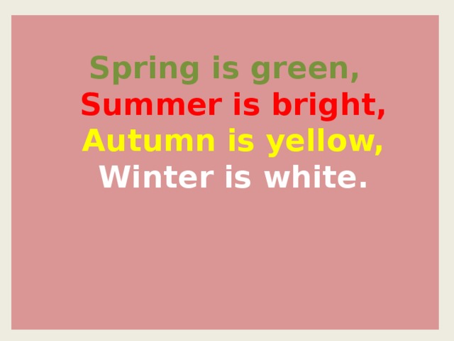 Spring is green,  Summer is bright,  Autumn is yellow,  Winter is white.
