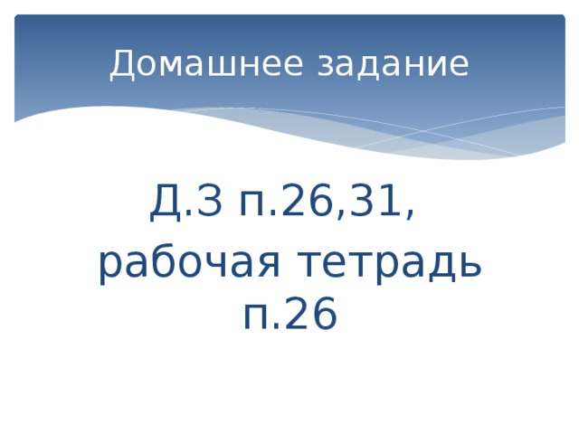 Домашнее задание Д.З п.26,31, рабочая тетрадь п.26