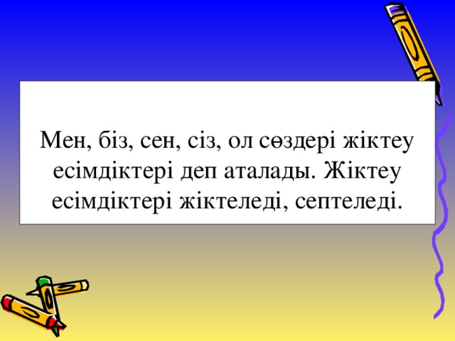 Мен, біз, сен, сіз, ол сөздері жіктеу есімдіктері деп аталады. Жіктеу есімдіктері жіктеледі, септеледі.