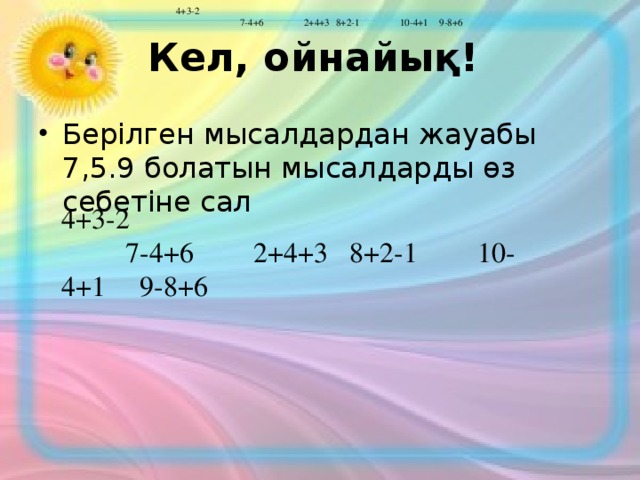 Кел, ойнайық! 4+3-2   7-4+6   2+4+3  8+2-1   10-4+1  9-8+6  Берілген мысалдардан жауабы 7,5.9 болатын мысалдарды өз себетіне сал  4+3-2   7-4+6   2+4+3  8+2-1   10-4+1  9-8+6