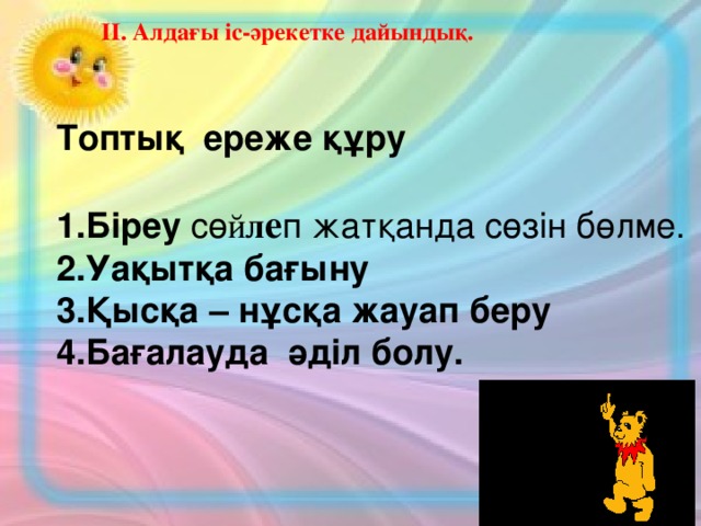 ІІ. Алдағы іс-әрекетке дайындық. Топтық ереже құру  Біреу сө й л е п жатқанда сөзін бөлме. Уақытқа бағыну Қысқа – нұсқа жауап беру Бағалауда әділ болу.