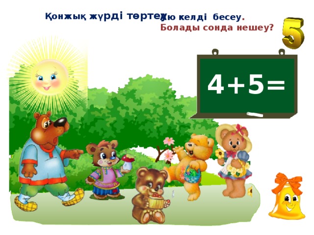 Қонжық жү рді төртеу Аю келді бесеу . Болады сонда нешеу? 4+5=