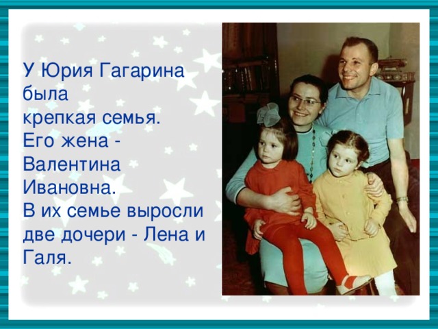 У Юрия Гагарина была крепкая семья. Его жена - Валентина Ивановна. В их семье выросли две дочери - Лена и Галя.