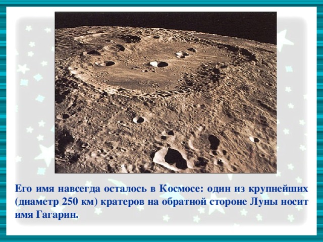 Его имя навсегда осталось в Космосе: один из крупнейших (диаметр 250 км) кратеров на обратной стороне Луны носит имя Гагарин.