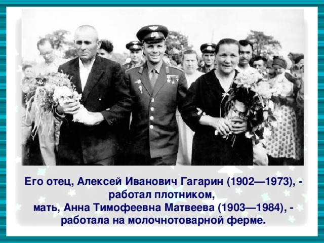 Его отец, Алексей Иванович Гагарин (1902—1973), - работал плотником, мать, Анна Тимофеевна Матвеева (1903—1984), - работала на молочнотоварной ферме.