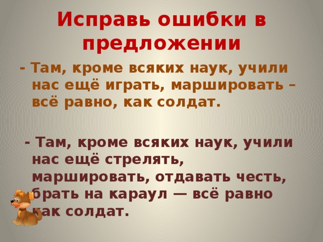 Исправь ошибки в предложении - Там, кроме всяких наук, учили нас ещё играть, маршировать – всё равно, как солдат.   - Там, кроме всяких наук, учили нас ещё стрелять, маршировать, отдавать честь, брать на караул — всё равно как солдат.