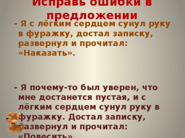 Исправь ошибки в предложении  - Я с лёгким сердцем сунул руку в фуражку, достал записку, развернул и прочитал: «Наказать».    - Я почему-то был уверен, что мне достанется пустая, и с лёгким сердцем сунул руку в фуражку. Достал записку, развернул и прочитал: «Повесить». 