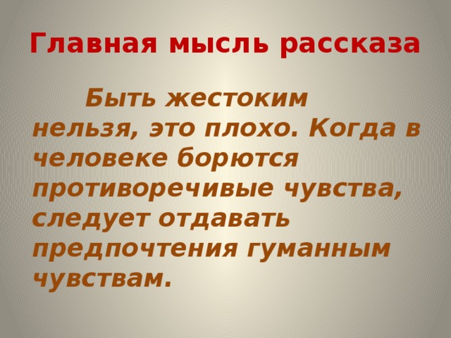 Главная мысль рассказа  Быть жестоким нельзя, это плохо. Когда в человеке борются противоречивые чувства, следует отдавать предпочтения гуманным чувствам.