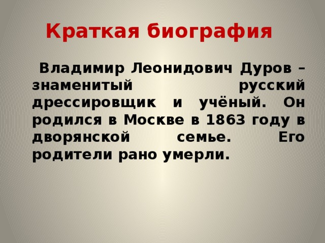 Краткая биография  Владимир Леонидович Дуров – знаменитый русский дрессировщик и учёный. Он родился в Москве в 1863 году в дворянской семье. Его родители рано умерли.