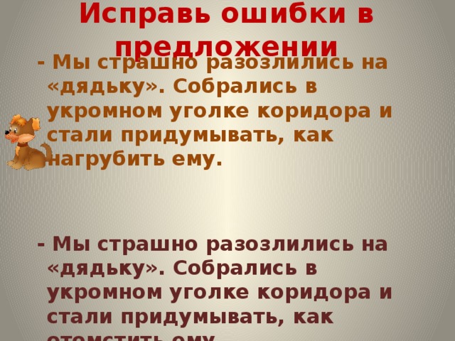 Исправь ошибки в предложении  - Мы страшно разозлились на «дядьку». Собрались в укромном уголке коридора и стали придумывать, как нагрубить ему.    - Мы страшно разозлились на «дядьку». Собрались в укромном уголке коридора и стали придумывать, как отомстить ему.