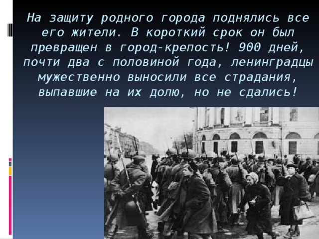 На защиту родного города поднялись все его жители. В короткий срок он был превращен в город-крепость! 900 дней, почти два с половиной года, ленинградцы мужественно выносили все страдания, выпавшие на их долю, но не сдались!