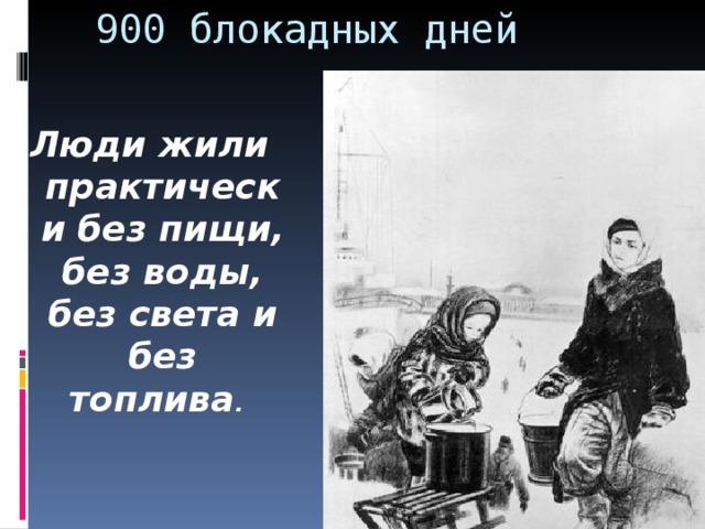 900 блокадных дней Л юди жили практически без пищи, без воды, без света и без топлива .