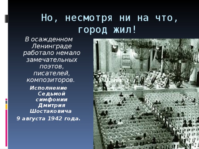 Но, несмотря ни на что, город жил!  В осажденном Ленинграде работало немало замечательных поэтов, писателей, композиторов. Исполнение Седьмой симфонии Дмитрия Шостаковича 9 августа 1942 года.