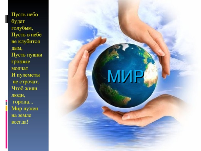 Пусть небо будет голубым,  Пусть в небе не клубится дым,  Пусть пушки грозные молчат  И пулеметы  не строчат,  Чтоб жили люди,  города...  Мир нужен на земле всегда! МИР