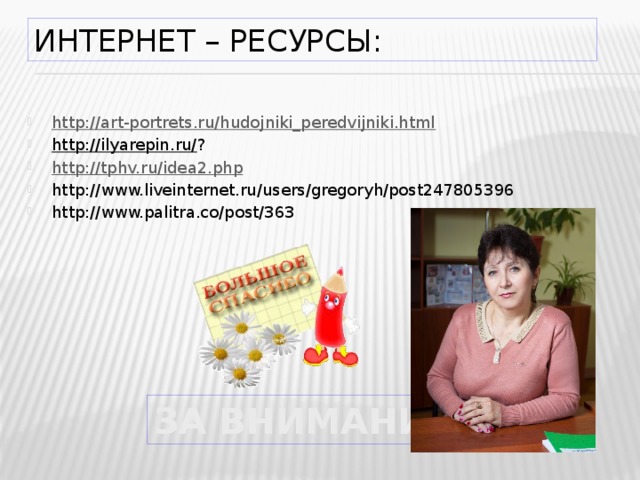 Интернет – ресурсы: http://art-portrets.ru/hudojniki_peredvijniki.html http://ilyarepin.ru/ ? http://tphv.ru/idea2.php http://www.liveinternet.ru/users/gregoryh/post247805396 http://www.palitra.co/post/363 ЗА ВНИМАНИЕ