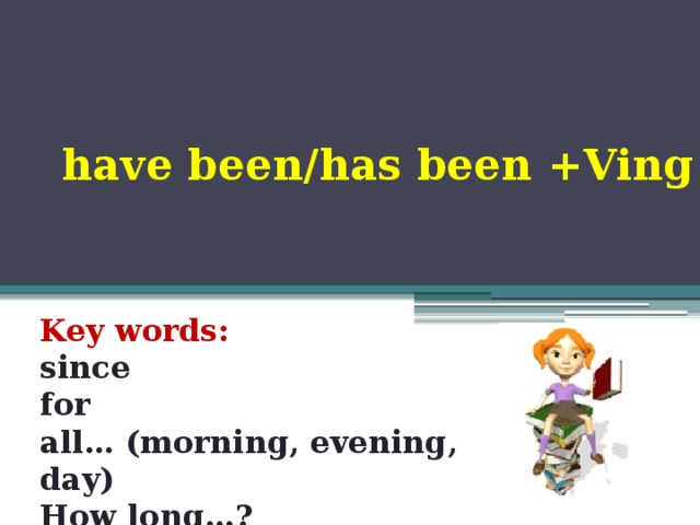 have been/has been +Ving Key words: since for all… (morning, evening, day) How long…?