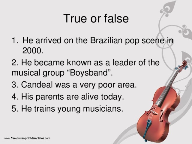 True or false He arrived on the Brazilian pop scene in 2000. 2. He became known as a leader of the musical group “Boysband”. 3. Candeal was a very poor area. 4. His parents are alive today. 5. He trains young musicians.