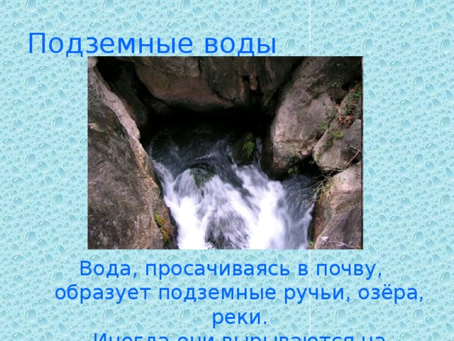 Подземные воды Вода, просачиваясь в почву, образует подземные ручьи, озёра, реки.  Иногда они вырываются на поверхность земли.