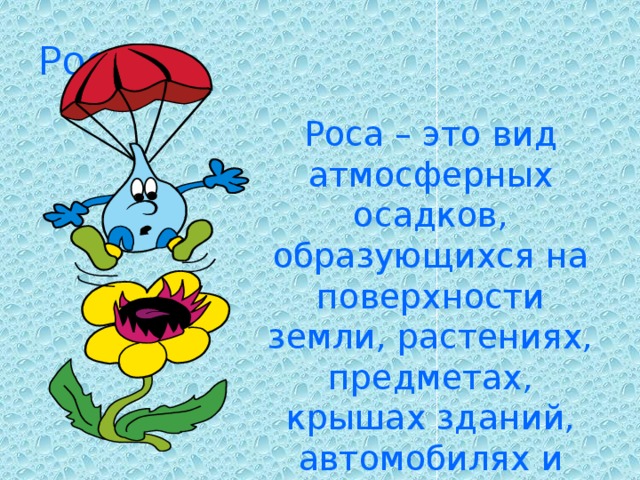 Роса Роса – это вид атмосферных осадков, образующихся на поверхности земли, растениях, предметах, крышах зданий, автомобилях и других предметах.