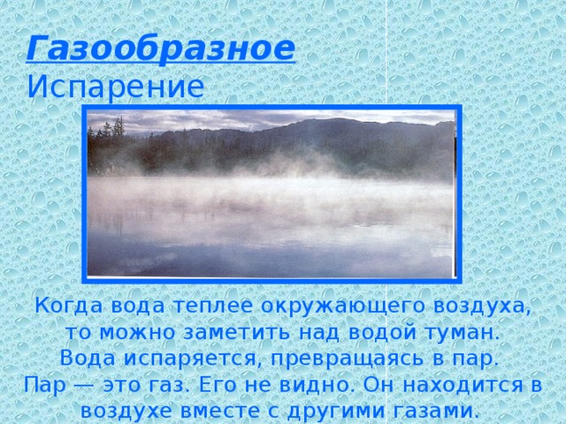 Газообразное  Испарение Когда вода теплее окружающего воздуха, то можно заметить над водой туман.  Вода испаряется, превращаясь в пар.  Пар — это газ. Его не видно. Он находится в воздухе вместе с другими газами.