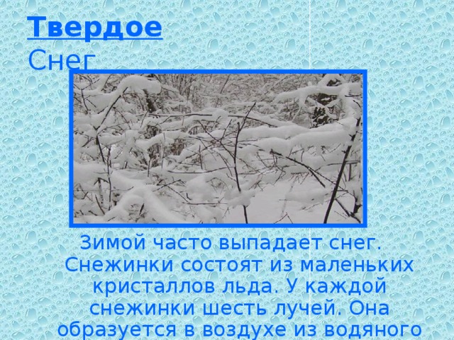 Твердое  Снег Зимой часто выпадает снег. Снежинки состоят из маленьких кристаллов льда. У каждой снежинки шесть лучей. Она образуется в воздухе из водяного пара.