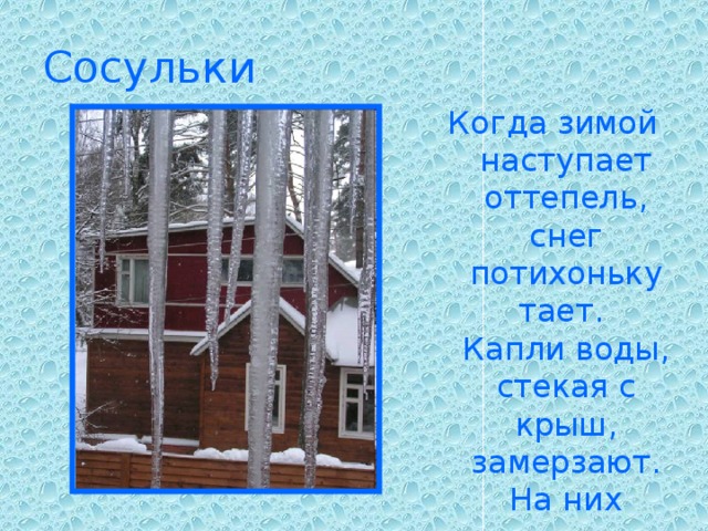 Сосульки Когда зимой наступает оттепель, снег потихоньку тает.  Капли воды, стекая с крыш, замерзают.  На них натекают новые капли.  Так растут сосульки.