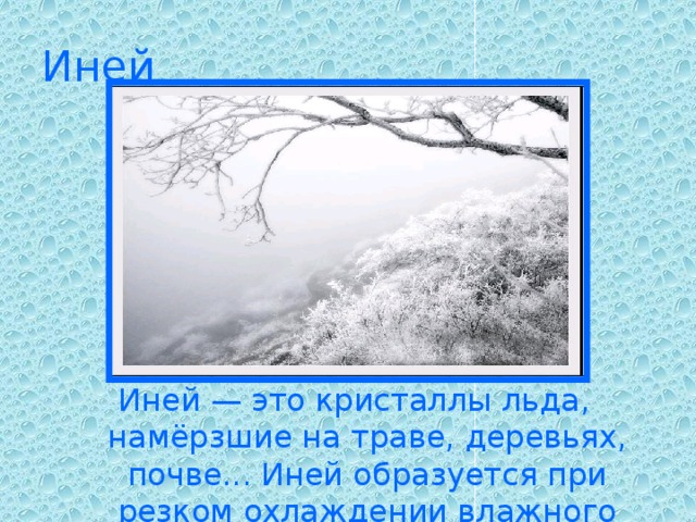 Иней Иней — это кристаллы льда, намёрзшие на траве, деревьях, почве... Иней образуется при резком охлаждении влажного воздуха.