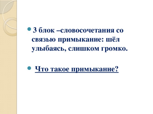 3 блок –словосочетания со связью примыкание: шёл улыбаясь, слишком громко.   Что такое примыкание?