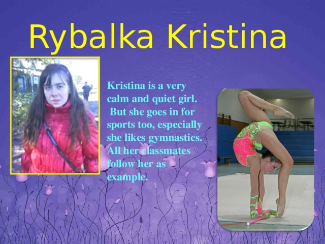 Rybalka Kristina Kristina is a very calm and quiet girl.  But she goes in for sports too, especially she likes gymnastics. All her classmates follow her as example.
