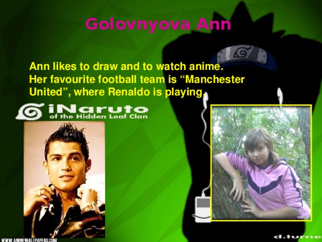 Golovnyova Ann Ann likes to draw and to watch anime. Her favourite football team is “Manchester United”, where Renaldo is playing.