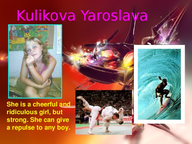 Kulikova Yaroslava She is a cheerful and ridiculous girl, but strong. She can give a repulse to any boy.