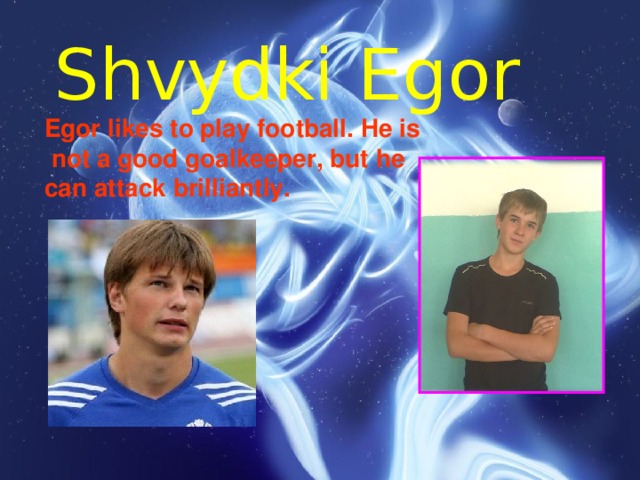 Shvydki Egor Egor likes to play football. He is  not a good goalkeeper, but he can attack brilliantly.