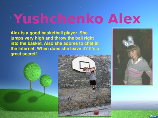 Yushchenko Alex Alex is a good basketball player. She jumps very high and throw the ball right into the basket. Also she adores to chat in the Internet. When does she leave it? It’s a great secret!