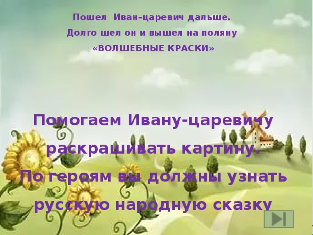 Пошел Иван–царевич дальше. Долго шел он и вышел на поляну «ВОЛШЕБНЫЕ КРАСКИ»    Помогаем Ивану-царевичу раскрашивать картину. По героям вы должны узнать русскую народную сказку