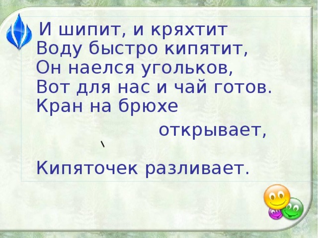 И шипит, и кряхтит  Воду быстро кипятит,  Он наелся угольков,  Вот для нас и чай готов.  Кран на брюхе  открывает,  Кипяточек разливает.